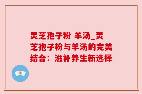 灵芝孢子粉 羊汤_灵芝孢子粉与羊汤的完美结合:滋补养生新选择