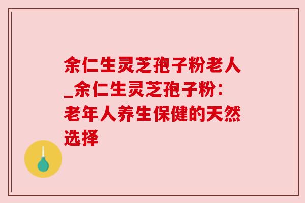 余仁生灵芝孢子粉老人_余仁生灵芝孢子粉:老年人养生保健的天然选择