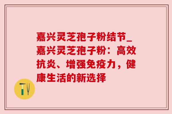 嘉兴灵芝孢子粉结节_嘉兴灵芝孢子粉:高效抗炎、增强免疫力,健康生活的新选择