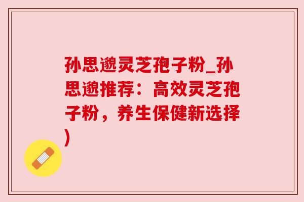 孙思邈灵芝孢子粉_孙思邈推荐:高效灵芝孢子粉,养生保健新选择)