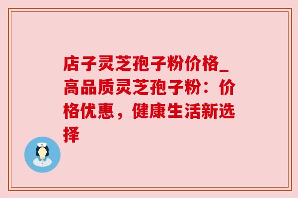 店子灵芝孢子粉价格_高品质灵芝孢子粉:价格优惠,健康生活新选择