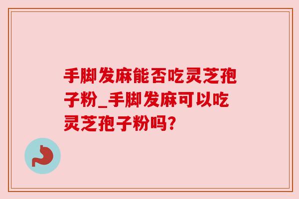 手脚发麻能否吃灵芝孢子粉_手脚发麻可以吃灵芝孢子粉吗?
