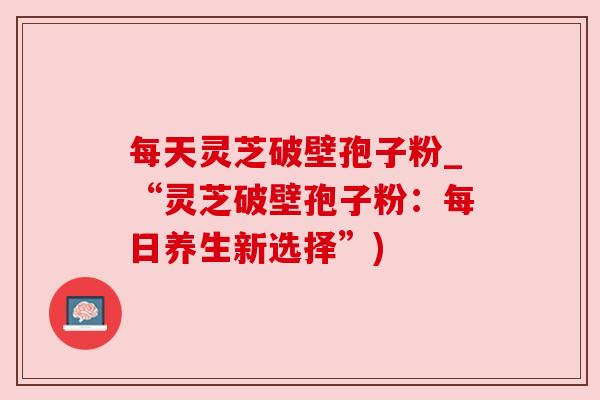 每天灵芝破壁孢子粉_“灵芝破壁孢子粉：每日养生新选择”)