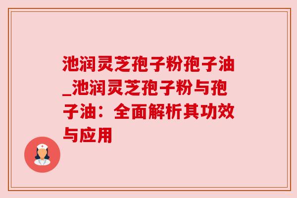 池润灵芝孢子粉孢子油_池润灵芝孢子粉与孢子油:全面解析其功效与应用