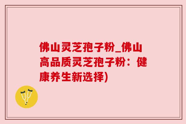 佛山灵芝孢子粉_佛山高品质灵芝孢子粉:健康养生新选择)