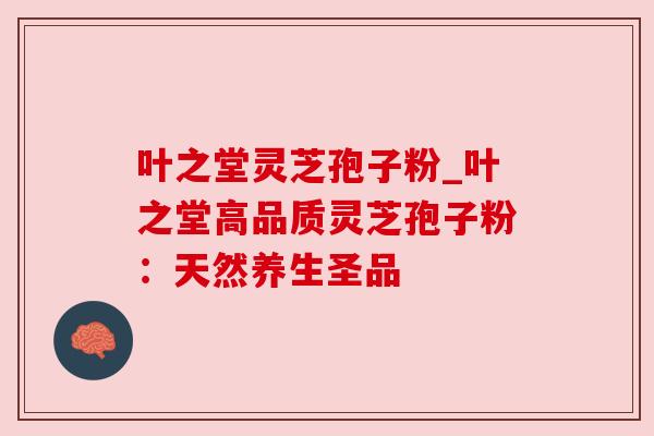 叶之堂灵芝孢子粉_叶之堂高品质灵芝孢子粉:天然养生圣品