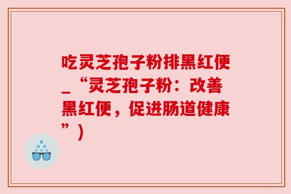 吃灵芝孢子粉排黑红便_“灵芝孢子粉：改善黑红便，促进肠道健康”)