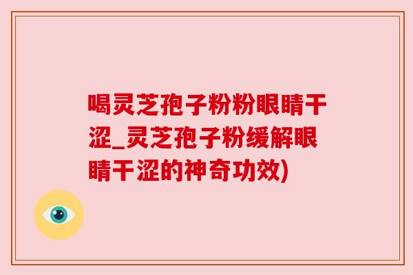 喝灵芝孢子粉粉眼睛干涩_灵芝孢子粉缓解眼睛干涩的神奇功效)