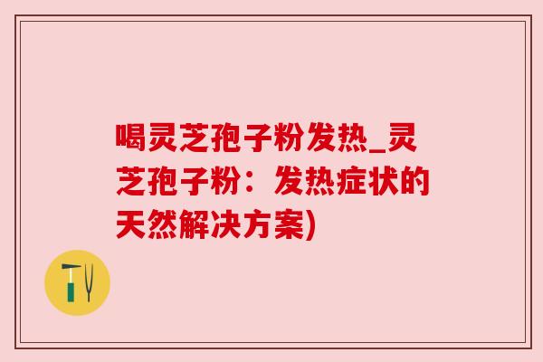 喝灵芝孢子粉发热_灵芝孢子粉:发热症状的天然解决方案)