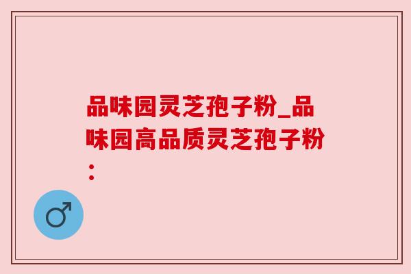 品味园灵芝孢子粉_品味园高品质灵芝孢子粉: