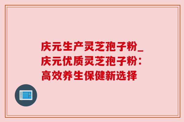 庆元生产灵芝孢子粉_庆元优质灵芝孢子粉：高效养生保健新选择