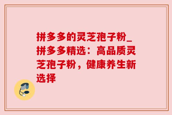 拼多多的灵芝孢子粉_拼多多精选：高品质灵芝孢子粉，健康养生新选择