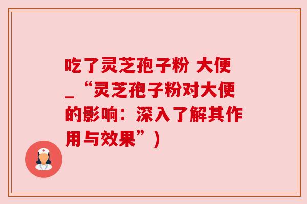 吃了灵芝孢子粉 大便_“灵芝孢子粉对大便的影响：深入了解其作用与效果”)