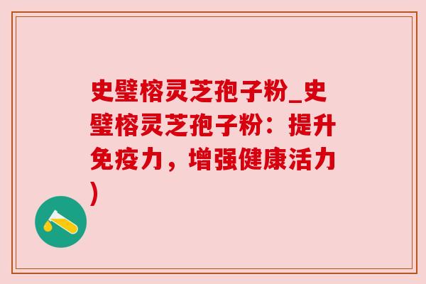 史璧榕灵芝孢子粉_史璧榕灵芝孢子粉:提升免疫力,增强健康活力)
