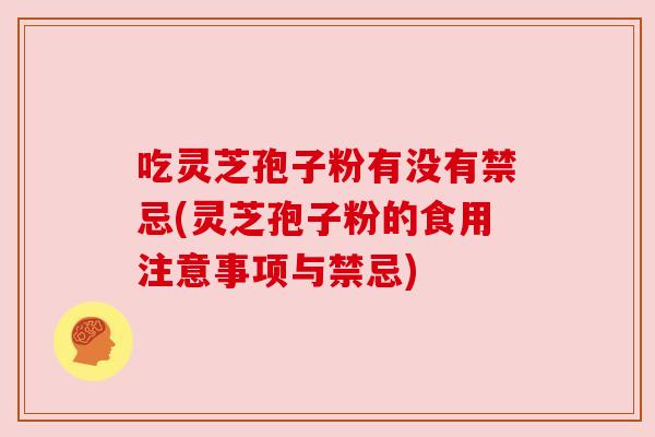 吃灵芝孢子粉有没有禁忌(灵芝孢子粉的食用注意事项与禁忌)
