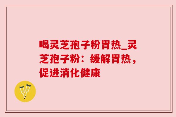 喝灵芝孢子粉胃热_灵芝孢子粉：缓解胃热，促进消化健康
