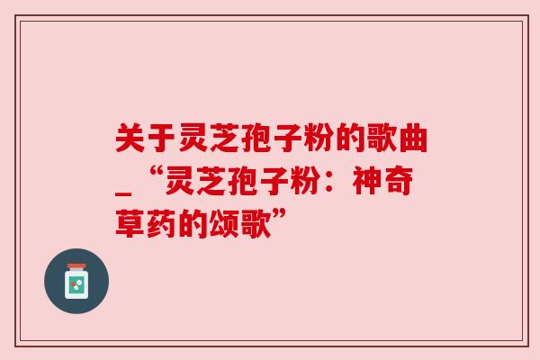 关于灵芝孢子粉的歌曲_“灵芝孢子粉:神奇草药的颂歌”