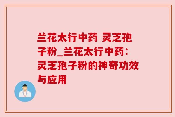 兰花太行中药 灵芝孢子粉_兰花太行中药:灵芝孢子粉的神奇功效与应用