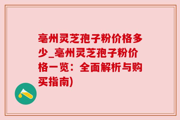 亳州灵芝孢子粉价格多少_亳州灵芝孢子粉价格一览:全面解析与购买指南)