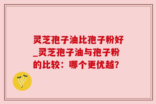灵芝孢子油比孢子粉好_灵芝孢子油与孢子粉的比较：哪个更优越？