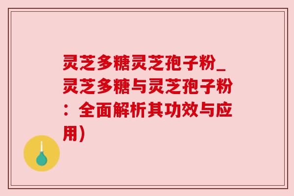 灵芝多糖灵芝孢子粉_灵芝多糖与灵芝孢子粉:全面解析其功效与应用)