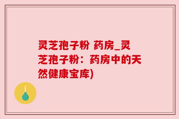 灵芝孢子粉 药房_灵芝孢子粉：药房中的天然健康宝库)