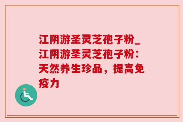 江阴游圣灵芝孢子粉_江阴游圣灵芝孢子粉:天然养生珍品,提高免疫力