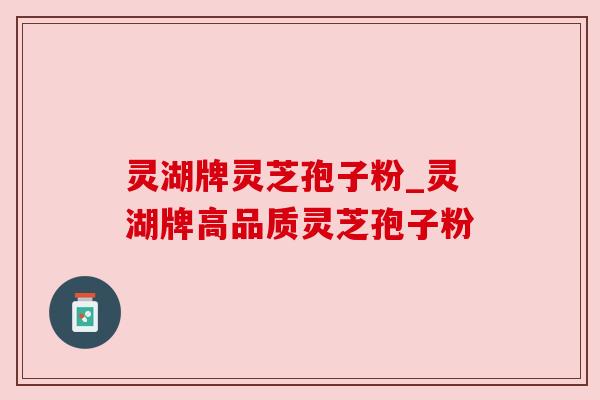 灵湖牌灵芝孢子粉_灵湖牌高品质灵芝孢子粉