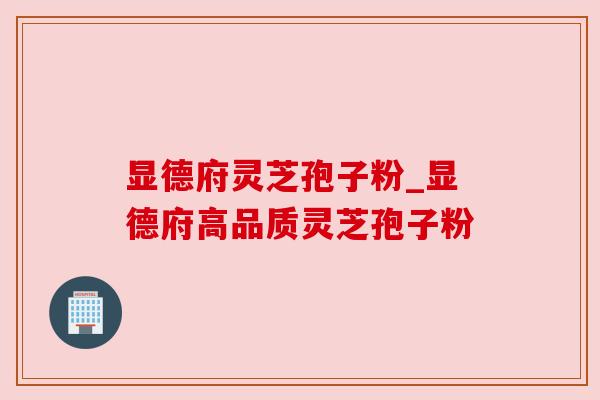 显德府灵芝孢子粉_显德府高品质灵芝孢子粉