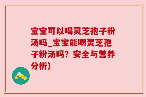 宝宝可以喝灵芝孢子粉汤吗_宝宝能喝灵芝孢子粉汤吗？安全与营养分析)