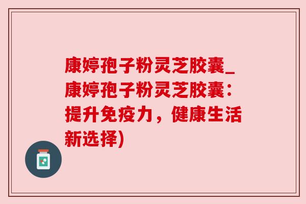 康婷孢子粉灵芝胶囊_康婷孢子粉灵芝胶囊:提升免疫力,健康生活新选择)