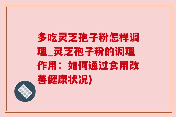 多吃灵芝孢子粉怎样调理_灵芝孢子粉的调理作用:如何通过食用改善健康状况)