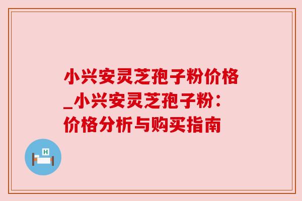 小兴安灵芝孢子粉价格_小兴安灵芝孢子粉:价格分析与购买指南