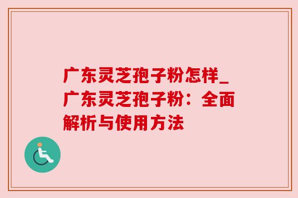 广东灵芝孢子粉怎样_广东灵芝孢子粉:全面解析与使用方法