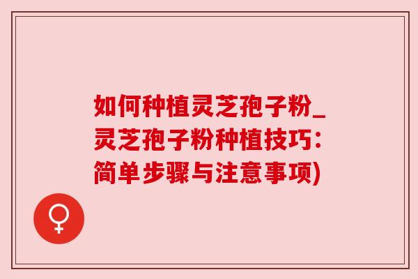 如何种植灵芝孢子粉_灵芝孢子粉种植技巧:简单步骤与注意事项)