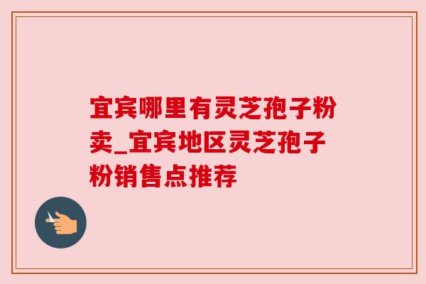 宜宾哪里有灵芝孢子粉卖_宜宾地区灵芝孢子粉销售点推荐