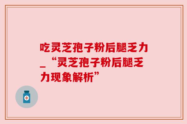 吃灵芝孢子粉后腿乏力_“灵芝孢子粉后腿乏力现象解析”