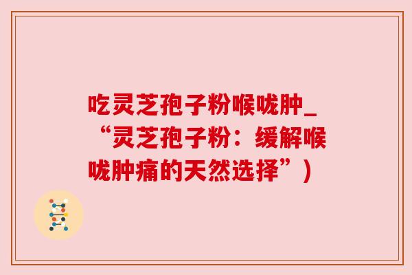 吃灵芝孢子粉喉咙肿_“灵芝孢子粉：缓解喉咙肿痛的天然选择”)