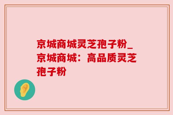 京城商城灵芝孢子粉_京城商城：高品质灵芝孢子粉