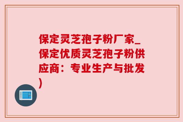 保定灵芝孢子粉厂家_保定优质灵芝孢子粉供应商:专业生产与批发)