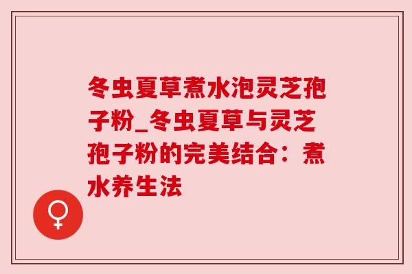 冬虫夏草煮水泡灵芝孢子粉_冬虫夏草与灵芝孢子粉的完美结合:煮水养生法