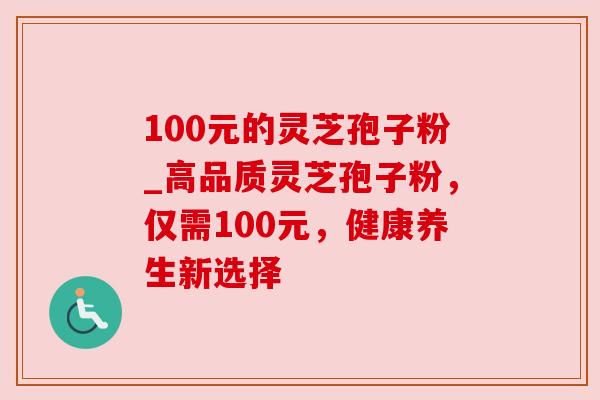 100元的灵芝孢子粉_高品质灵芝孢子粉,仅需100元,健康养生新选择