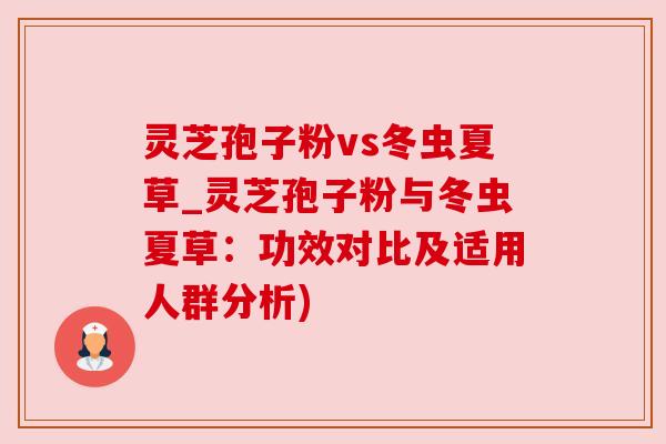 灵芝孢子粉vs冬虫夏草_灵芝孢子粉与冬虫夏草:功效对比及适用人群分析)
