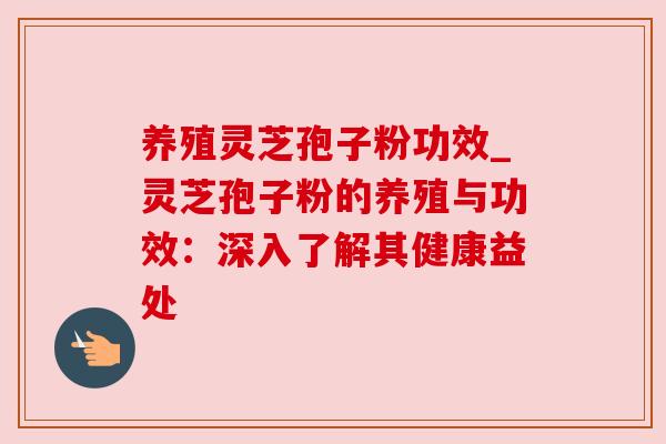养殖灵芝孢子粉功效_灵芝孢子粉的养殖与功效:深入了解其健康益处