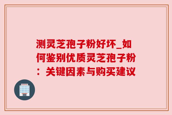 测灵芝孢子粉好坏_如何鉴别优质灵芝孢子粉:关键因素与购买建议