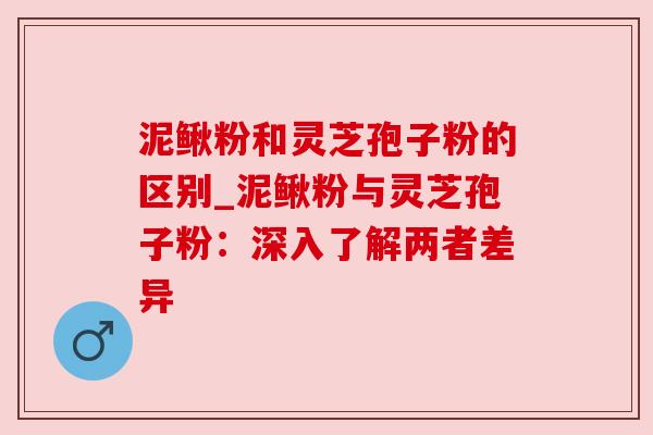泥鳅粉和灵芝孢子粉的区别_泥鳅粉与灵芝孢子粉：深入了解两者差异