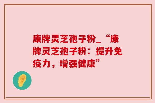 康牌灵芝孢子粉_“康牌灵芝孢子粉:提升免疫力,增强健康”