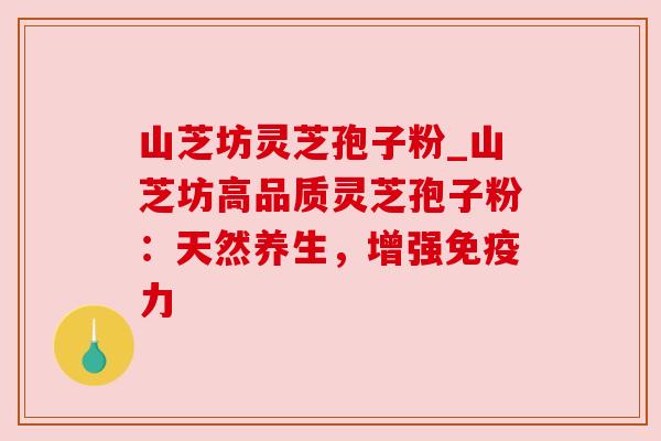 山芝坊灵芝孢子粉_山芝坊高品质灵芝孢子粉:天然养生,增强免疫力