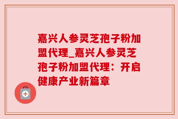 嘉兴人参灵芝孢子粉加盟代理_嘉兴人参灵芝孢子粉加盟代理：开启健康产业新篇章