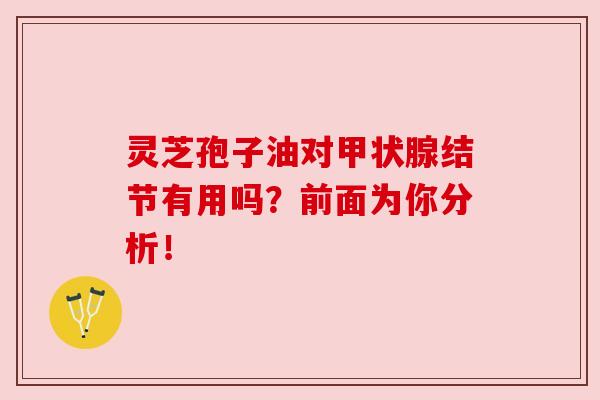 灵芝孢子油对甲状腺结节有用吗?前面为你分析!